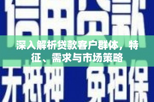 回民深入解析贷款客户群体，特征、需求与市场策略