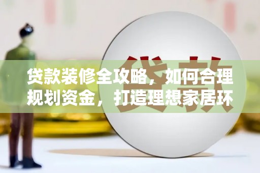 回民贷款装修全攻略，如何合理规划资金，打造理想家居环境