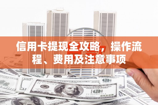 回民信用卡提现全攻略，操作流程、费用及注意事项