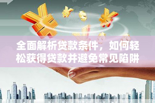 回民全面解析贷款条件，如何轻松获得贷款并避免常见陷阱
