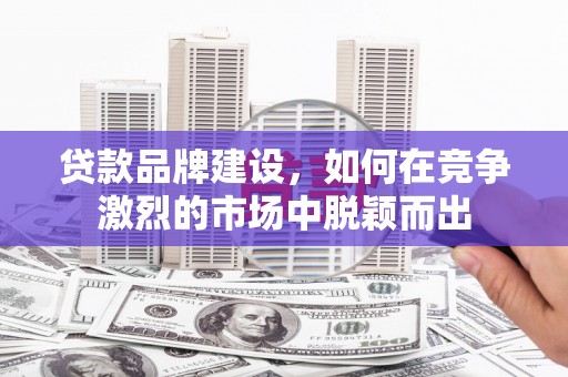 回民贷款品牌建设，如何在竞争激烈的市场中脱颖而出