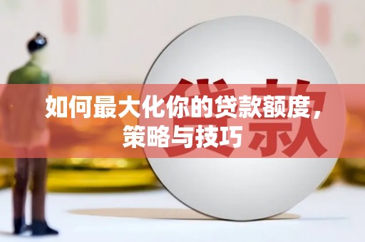 回民如何最大化你的贷款额度，策略与技巧