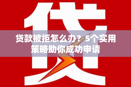 回民贷款被拒怎么办？5个实用策略助你成功申请