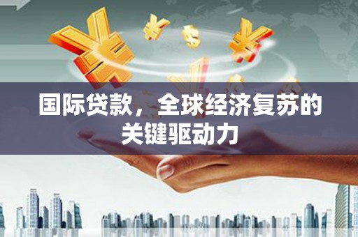 回民国际贷款，全球经济复苏的关键驱动力