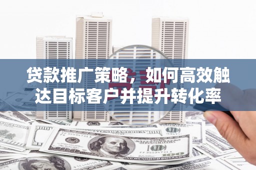 回民贷款推广策略，如何高效触达目标客户并提升转化率