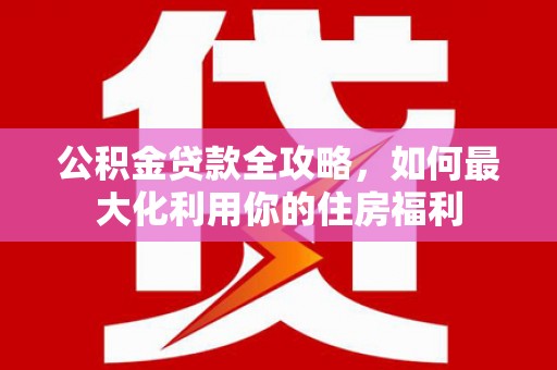 回民公积金贷款全攻略，如何最大化利用你的住房福利