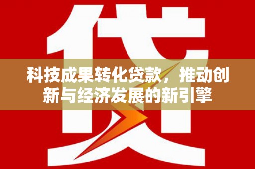 回民科技成果转化贷款，推动创新与经济发展的新引擎
