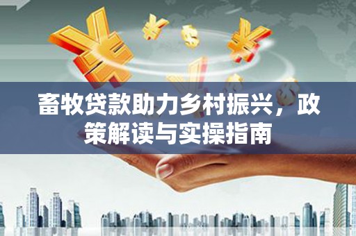 回民畜牧贷款助力乡村振兴，政策解读与实操指南