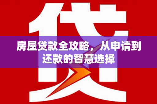 回民房屋贷款全攻略，从申请到还款的智慧选择