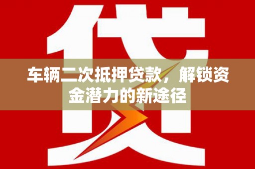 回民车辆二次抵押贷款，解锁资金潜力的新途径