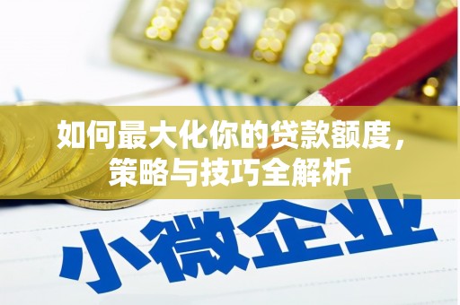 回民如何最大化你的贷款额度，策略与技巧全解析