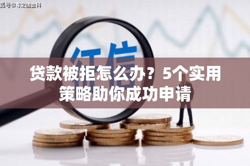 回民贷款被拒怎么办？5个实用策略助你成功申请