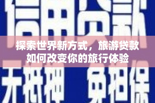 回民探索世界新方式，旅游贷款如何改变你的旅行体验