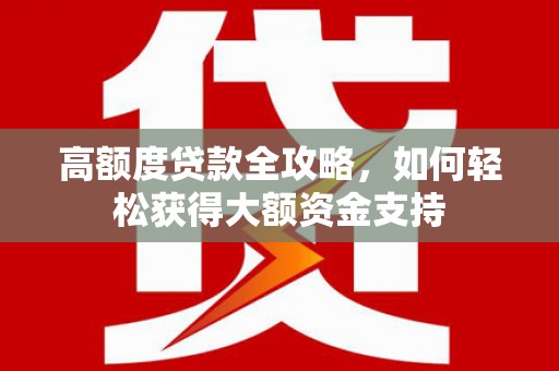 回民高额度贷款全攻略，如何轻松获得大额资金支持