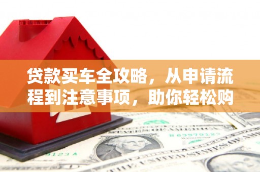 回民贷款买车全攻略，从申请流程到注意事项，助你轻松购车